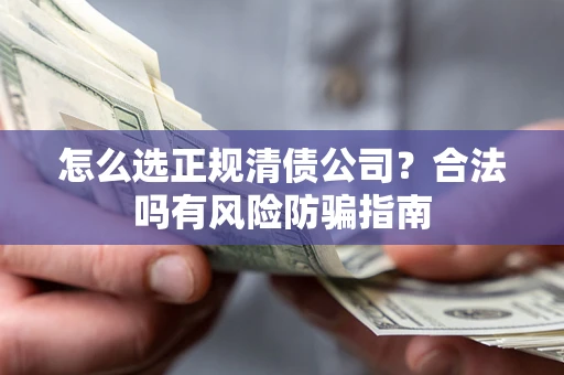北京怎么选正规清债公司？合法吗有风险防骗指南