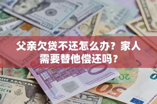 北京父亲欠贷不还怎么办？家人需要替他偿还吗？