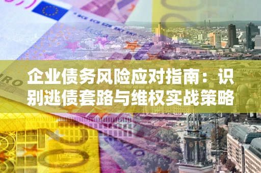 北京企业债务风险应对指南：识别逃债套路与维权实战策略
