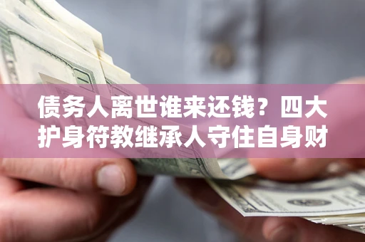 北京债务人离世谁来还钱？四大护身符教继承人守住自身财产