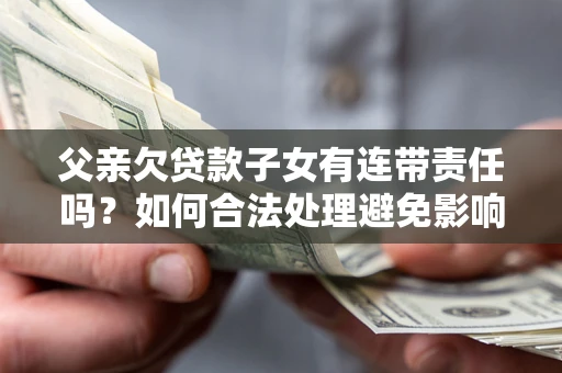 北京父亲欠贷款子女有连带责任吗？如何合法处理避免影响？