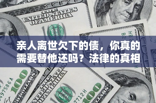 北京亲人离世欠下的债，你真的需要替他还吗？法律的真相或许与你想的不一样