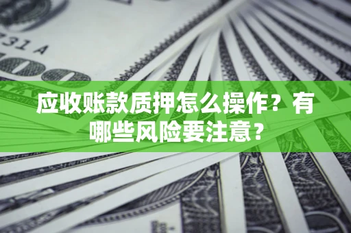 北京应收账款质押怎么操作？有哪些风险要注意？